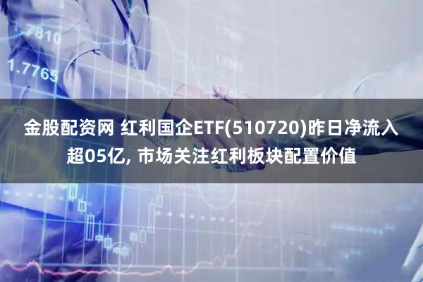 金股配资网 红利国企ETF(510720)昨日净流入超05亿, 市场关注红利板块配置价值
