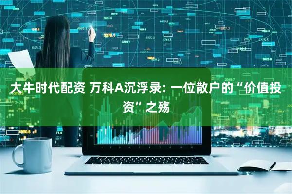 大牛时代配资 万科A沉浮录: 一位散户的“价值投资”之殇