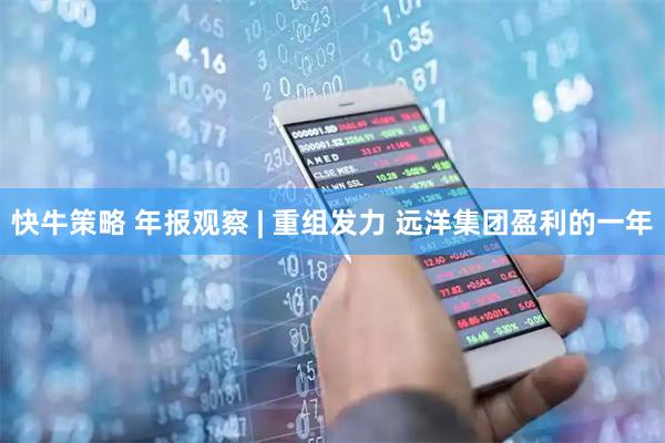 快牛策略 年报观察 | 重组发力 远洋集团盈利的一年
