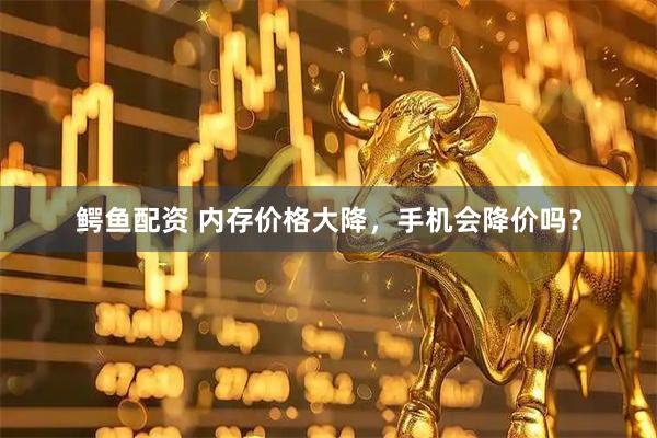 鳄鱼配资 内存价格大降，手机会降价吗？