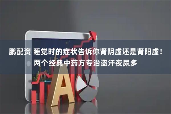 鹏配资 睡觉时的症状告诉你肾阴虚还是肾阳虚！两个经典中药方专治盗汗夜尿多