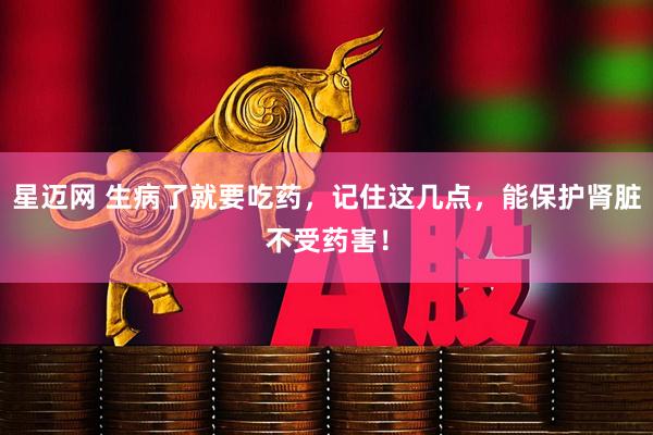 星迈网 生病了就要吃药，记住这几点，能保护肾脏不受药害！