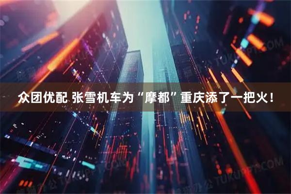 众团优配 张雪机车为“摩都”重庆添了一把火！