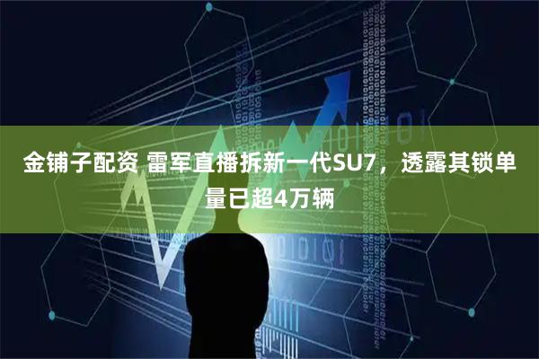 金铺子配资 雷军直播拆新一代SU7，透露其锁单量已超4万辆