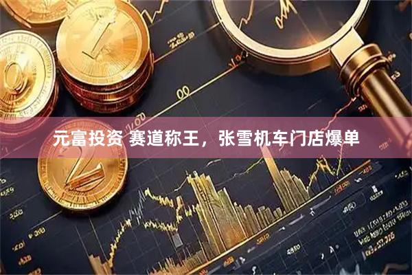 元富投资 赛道称王，张雪机车门店爆单