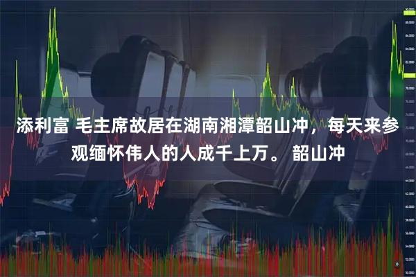 添利富 毛主席故居在湖南湘潭韶山冲，每天来参观缅怀伟人的人成千上万。 韶山冲