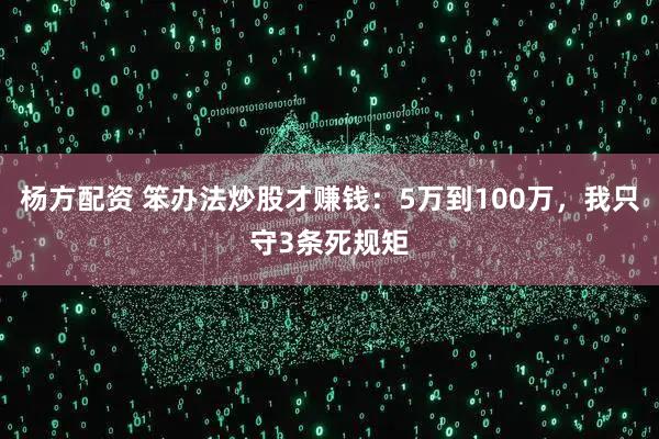杨方配资 笨办法炒股才赚钱：5万到100万，我只守3条死规矩