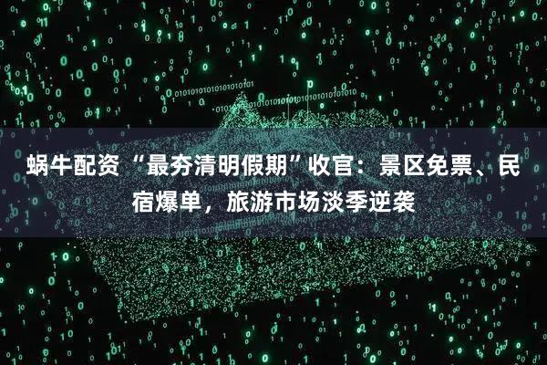 蜗牛配资 “最夯清明假期”收官：景区免票、民宿爆单，旅游市场淡季逆袭