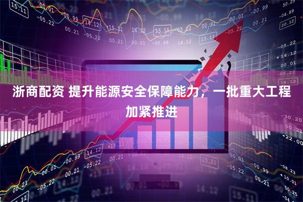浙商配资 提升能源安全保障能力，一批重大工程加紧推进