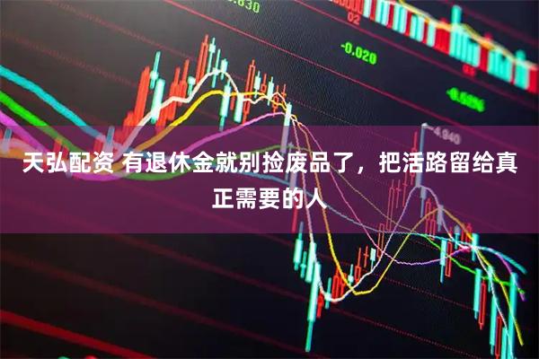 天弘配资 有退休金就别捡废品了，把活路留给真正需要的人