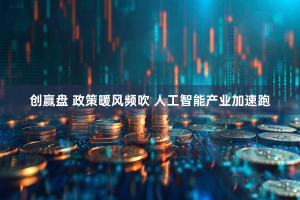 创赢盘 政策暖风频吹 人工智能产业加速跑