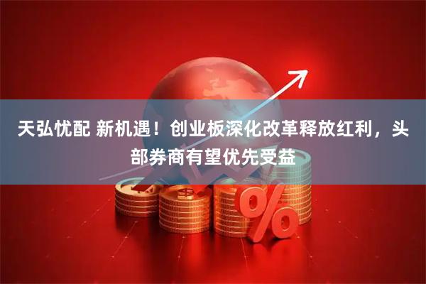 天弘忧配 新机遇！创业板深化改革释放红利，头部券商有望优先受益