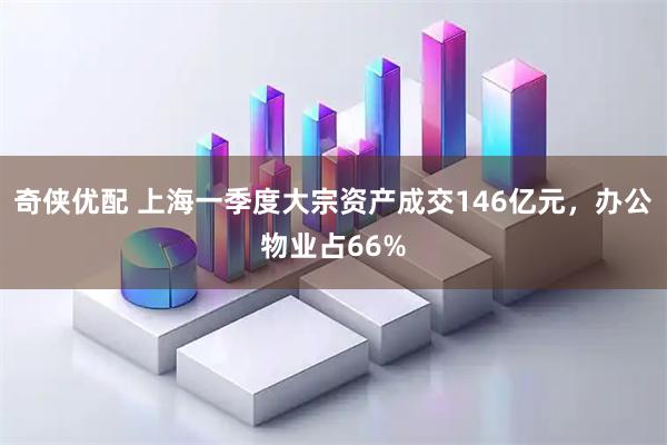 奇侠优配 上海一季度大宗资产成交146亿元，办公物业占66%
